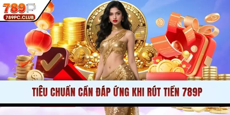 Tiêu chuẩn cần đáp ứng khi rút tiền 789P